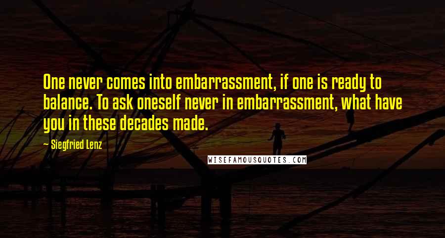 Siegfried Lenz Quotes: One never comes into embarrassment, if one is ready to balance. To ask oneself never in embarrassment, what have you in these decades made.