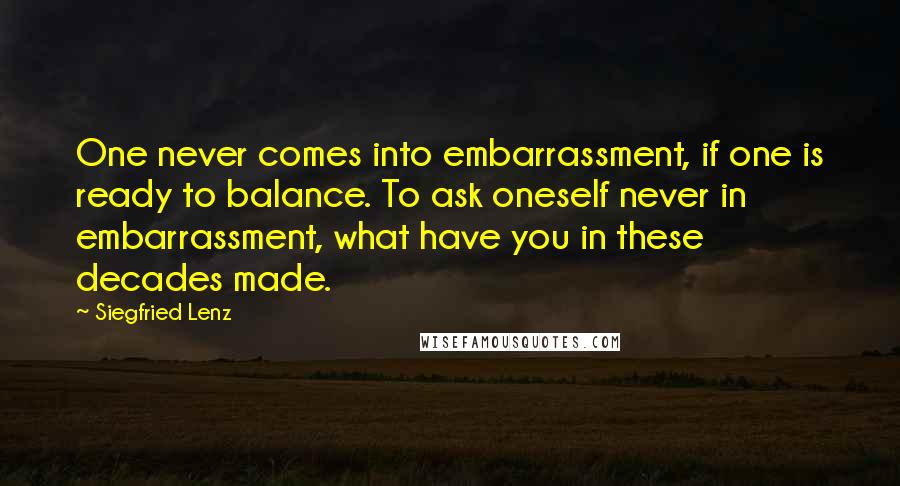 Siegfried Lenz Quotes: One never comes into embarrassment, if one is ready to balance. To ask oneself never in embarrassment, what have you in these decades made.