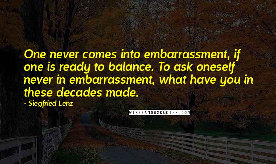 Siegfried Lenz Quotes: One never comes into embarrassment, if one is ready to balance. To ask oneself never in embarrassment, what have you in these decades made.