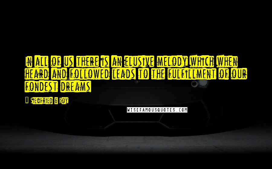 Siegfried & Roy Quotes: In all of us there is an elusive melody which when heard and followed leads to the fulfillment of our fondest dreams