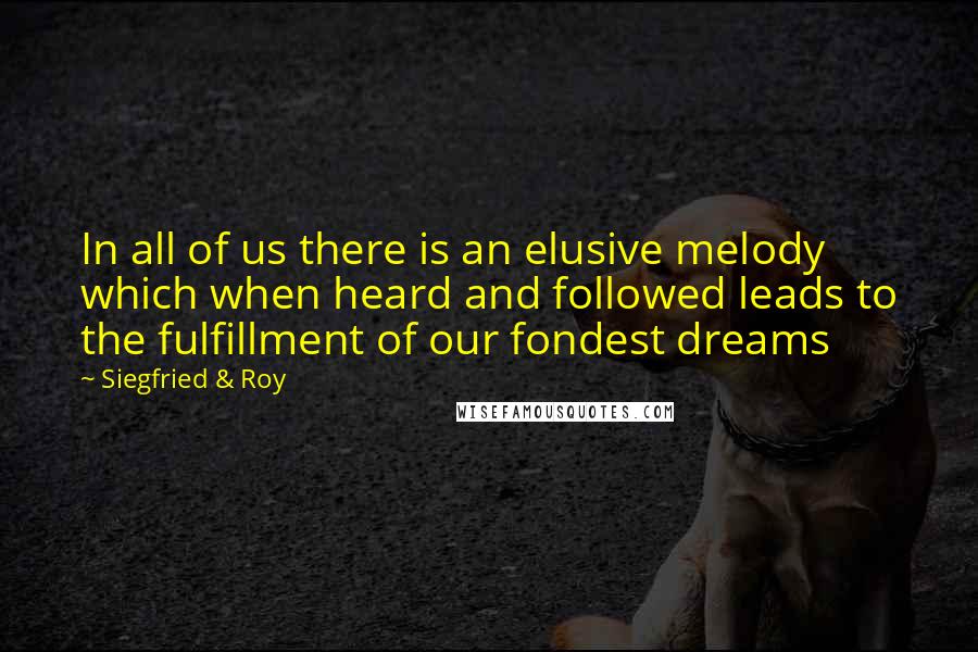 Siegfried & Roy Quotes: In all of us there is an elusive melody which when heard and followed leads to the fulfillment of our fondest dreams