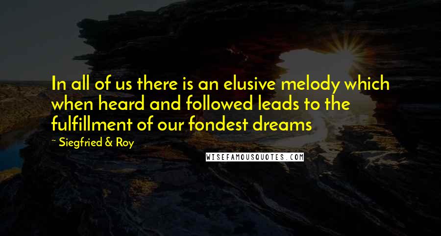 Siegfried & Roy Quotes: In all of us there is an elusive melody which when heard and followed leads to the fulfillment of our fondest dreams