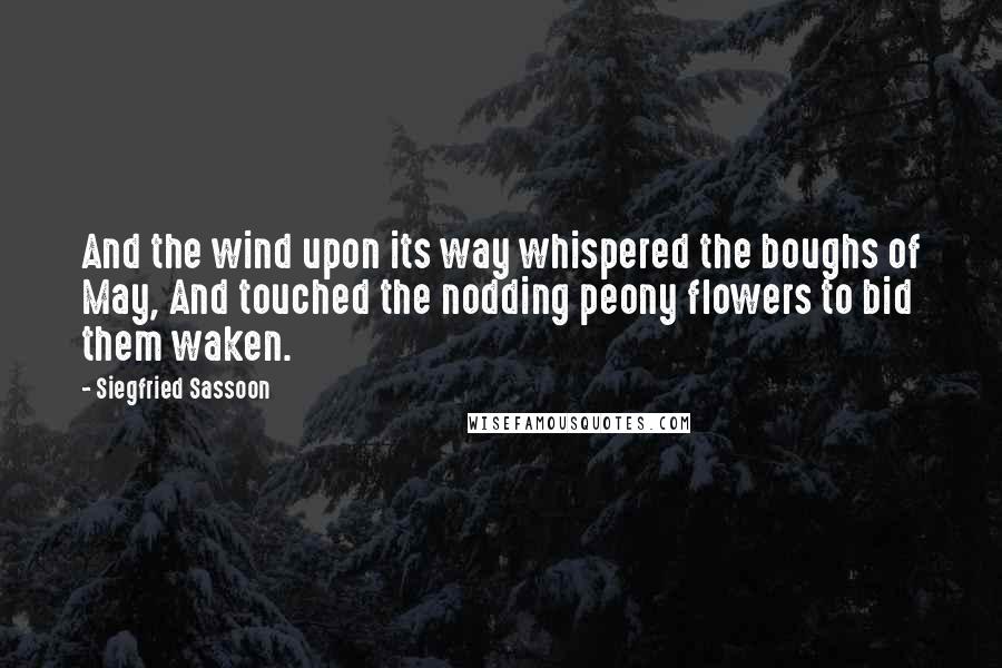 Siegfried Sassoon Quotes: And the wind upon its way whispered the boughs of May, And touched the nodding peony flowers to bid them waken.