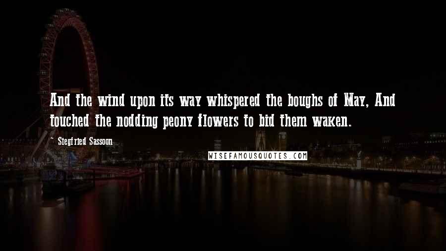 Siegfried Sassoon Quotes: And the wind upon its way whispered the boughs of May, And touched the nodding peony flowers to bid them waken.