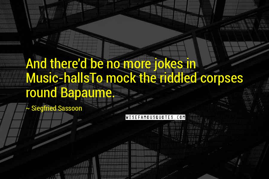 Siegfried Sassoon Quotes: And there'd be no more jokes in Music-hallsTo mock the riddled corpses round Bapaume.