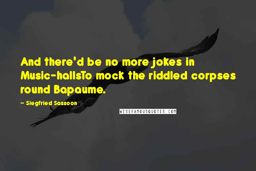 Siegfried Sassoon Quotes: And there'd be no more jokes in Music-hallsTo mock the riddled corpses round Bapaume.