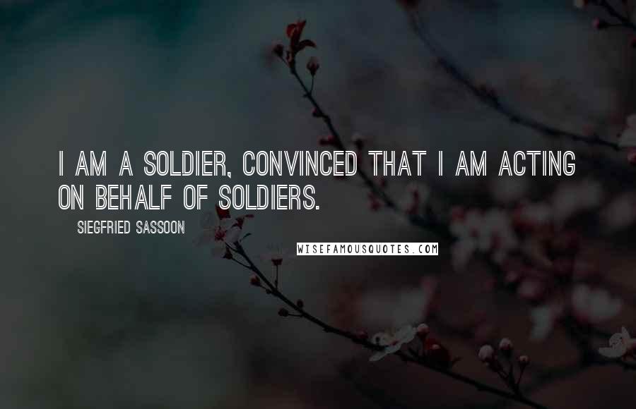 Siegfried Sassoon Quotes: I am a soldier, convinced that I am acting on behalf of soldiers.