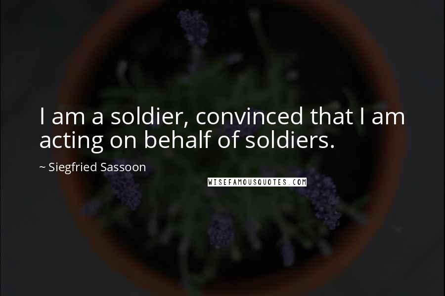 Siegfried Sassoon Quotes: I am a soldier, convinced that I am acting on behalf of soldiers.