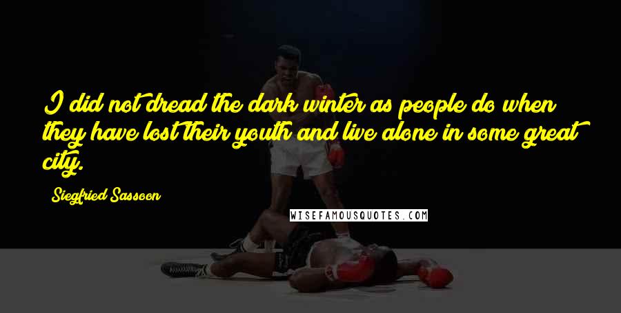 Siegfried Sassoon Quotes: I did not dread the dark winter as people do when they have lost their youth and live alone in some great city.