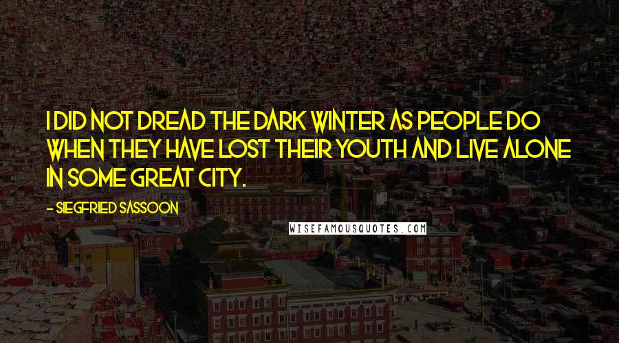 Siegfried Sassoon Quotes: I did not dread the dark winter as people do when they have lost their youth and live alone in some great city.