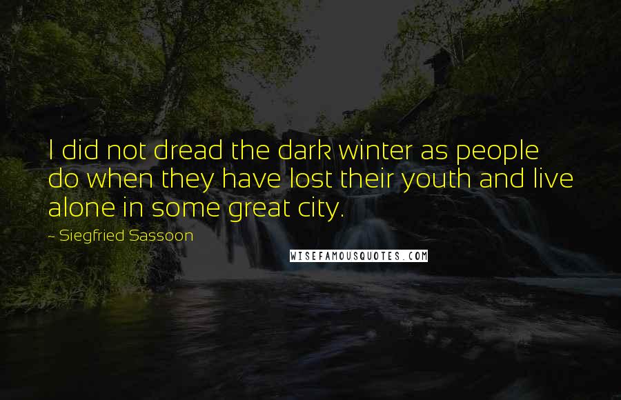 Siegfried Sassoon Quotes: I did not dread the dark winter as people do when they have lost their youth and live alone in some great city.