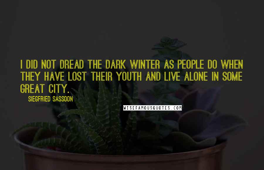 Siegfried Sassoon Quotes: I did not dread the dark winter as people do when they have lost their youth and live alone in some great city.