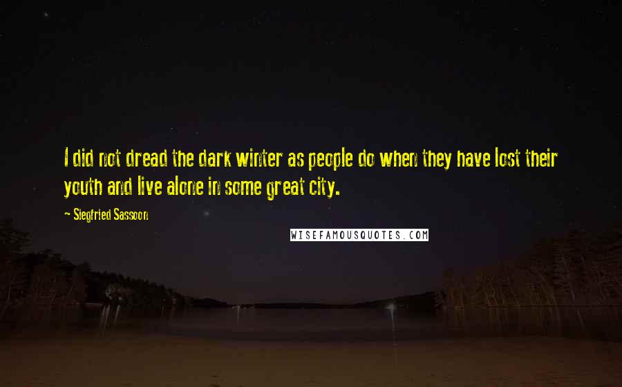 Siegfried Sassoon Quotes: I did not dread the dark winter as people do when they have lost their youth and live alone in some great city.