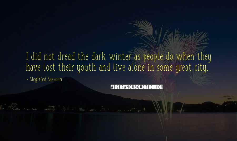 Siegfried Sassoon Quotes: I did not dread the dark winter as people do when they have lost their youth and live alone in some great city.