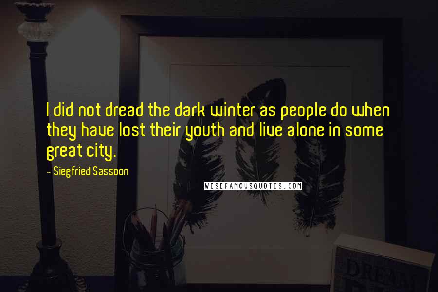Siegfried Sassoon Quotes: I did not dread the dark winter as people do when they have lost their youth and live alone in some great city.
