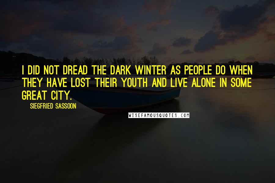 Siegfried Sassoon Quotes: I did not dread the dark winter as people do when they have lost their youth and live alone in some great city.