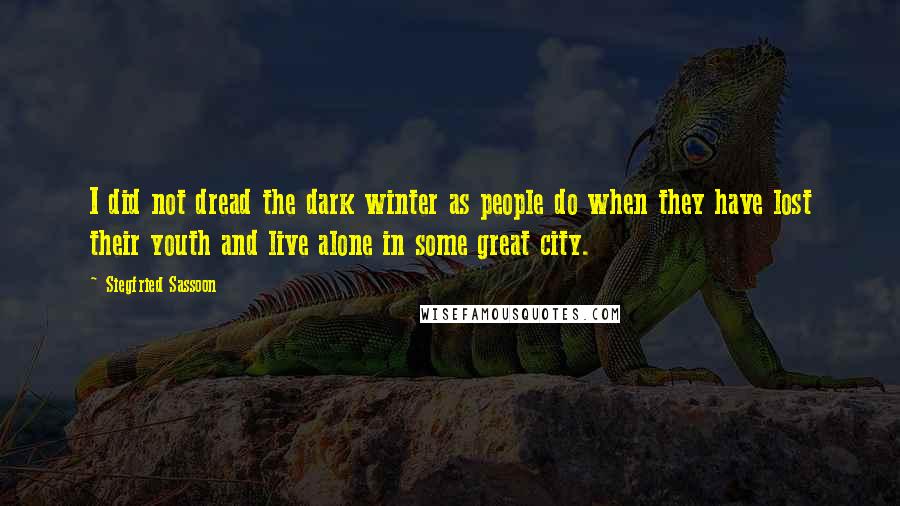 Siegfried Sassoon Quotes: I did not dread the dark winter as people do when they have lost their youth and live alone in some great city.