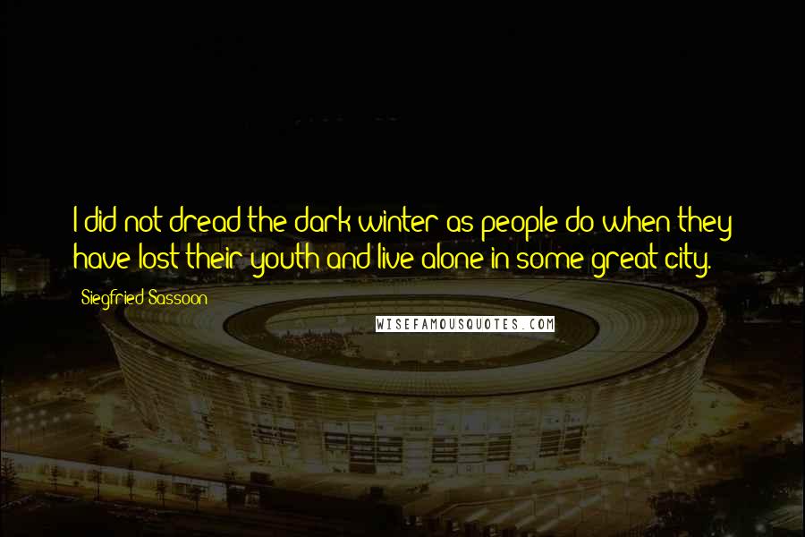 Siegfried Sassoon Quotes: I did not dread the dark winter as people do when they have lost their youth and live alone in some great city.