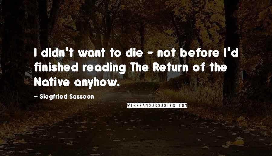 Siegfried Sassoon Quotes: I didn't want to die - not before I'd finished reading The Return of the Native anyhow.