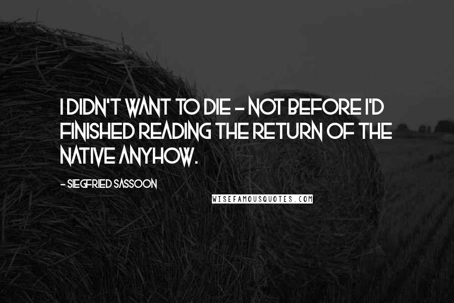 Siegfried Sassoon Quotes: I didn't want to die - not before I'd finished reading The Return of the Native anyhow.