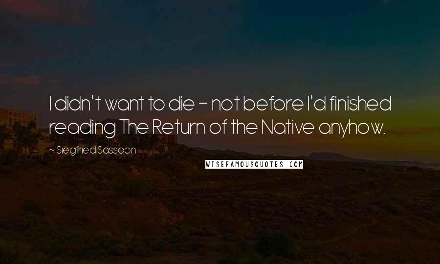 Siegfried Sassoon Quotes: I didn't want to die - not before I'd finished reading The Return of the Native anyhow.