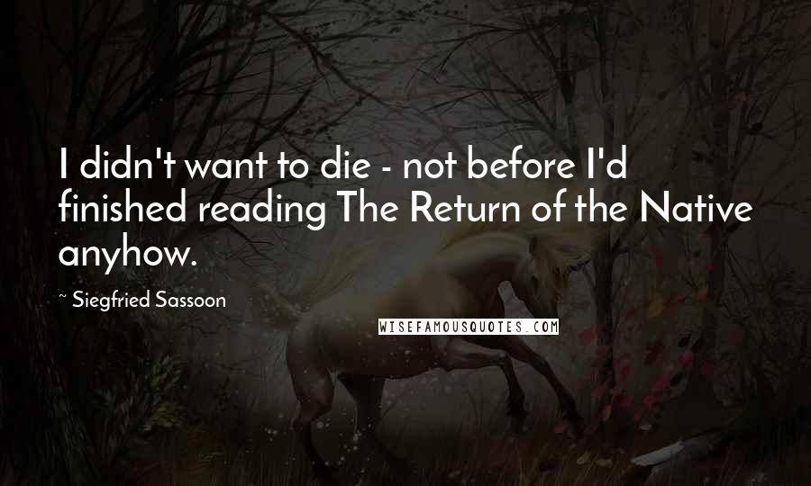 Siegfried Sassoon Quotes: I didn't want to die - not before I'd finished reading The Return of the Native anyhow.