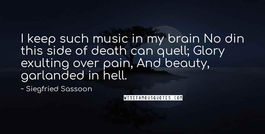 Siegfried Sassoon Quotes: I keep such music in my brain No din this side of death can quell; Glory exulting over pain, And beauty, garlanded in hell.