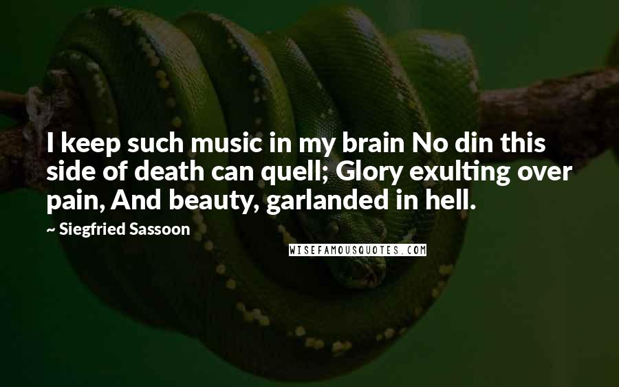 Siegfried Sassoon Quotes: I keep such music in my brain No din this side of death can quell; Glory exulting over pain, And beauty, garlanded in hell.