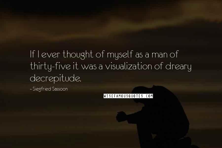 Siegfried Sassoon Quotes: If I ever thought of myself as a man of thirty-five it was a visualization of dreary decrepitude.