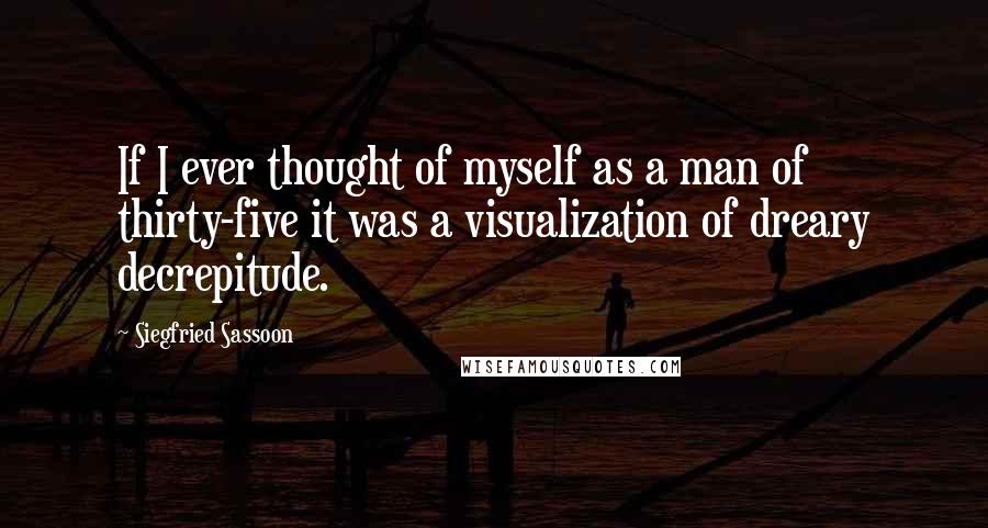 Siegfried Sassoon Quotes: If I ever thought of myself as a man of thirty-five it was a visualization of dreary decrepitude.