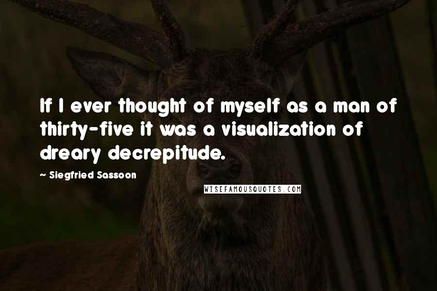 Siegfried Sassoon Quotes: If I ever thought of myself as a man of thirty-five it was a visualization of dreary decrepitude.