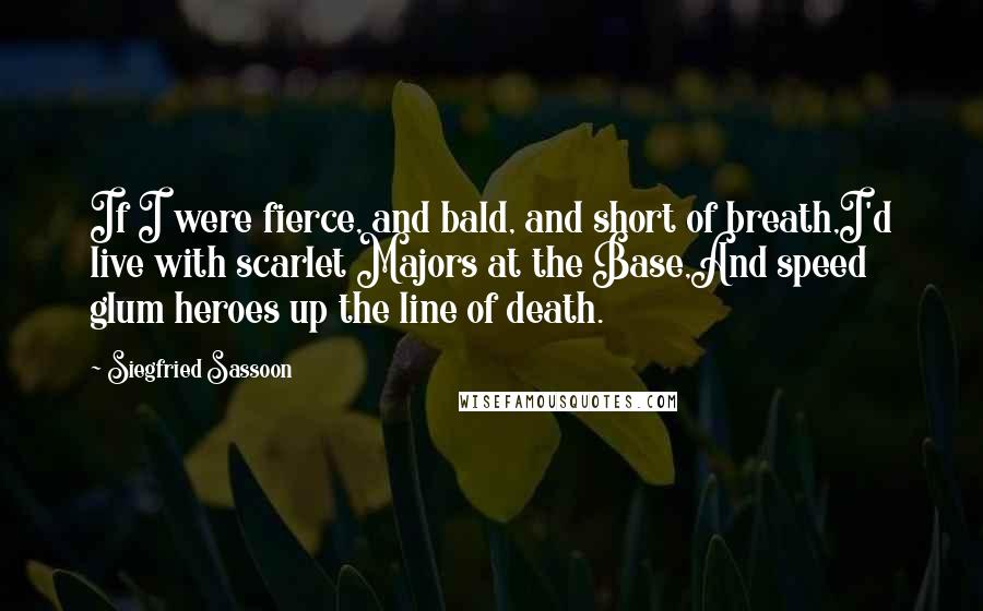 Siegfried Sassoon Quotes: If I were fierce, and bald, and short of breath,I'd live with scarlet Majors at the Base,And speed glum heroes up the line of death.