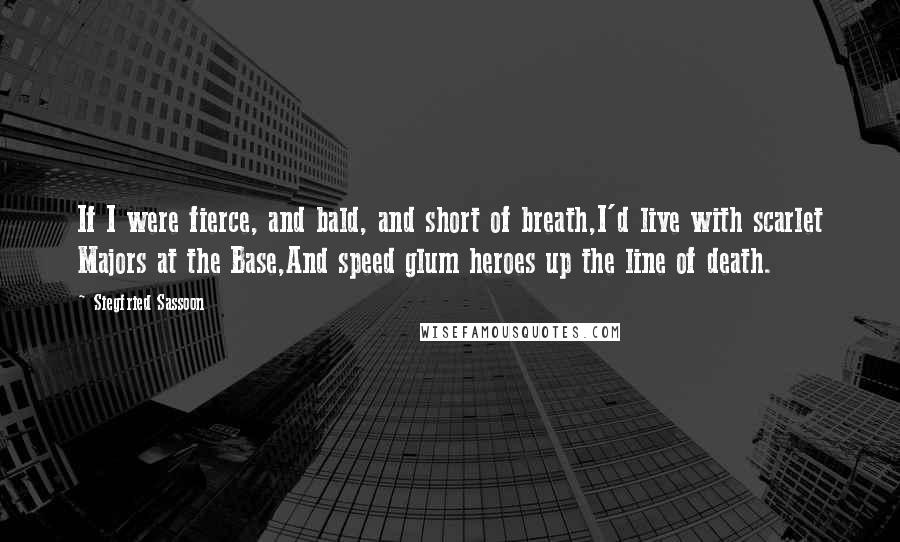 Siegfried Sassoon Quotes: If I were fierce, and bald, and short of breath,I'd live with scarlet Majors at the Base,And speed glum heroes up the line of death.