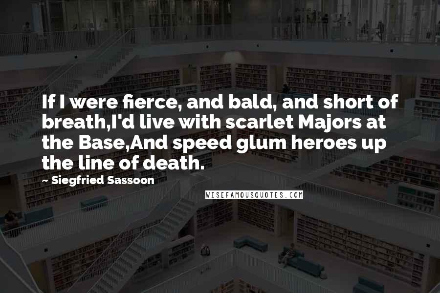 Siegfried Sassoon Quotes: If I were fierce, and bald, and short of breath,I'd live with scarlet Majors at the Base,And speed glum heroes up the line of death.