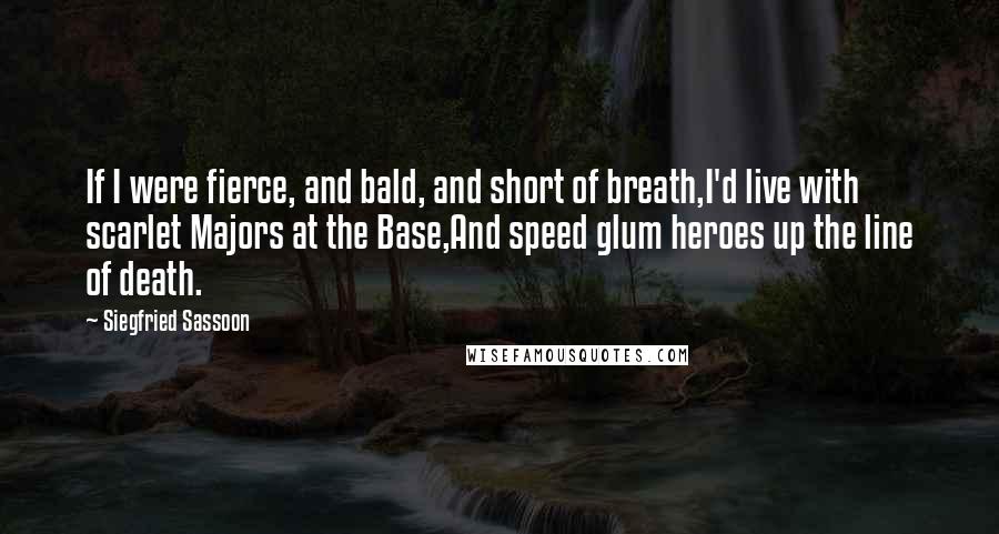 Siegfried Sassoon Quotes: If I were fierce, and bald, and short of breath,I'd live with scarlet Majors at the Base,And speed glum heroes up the line of death.