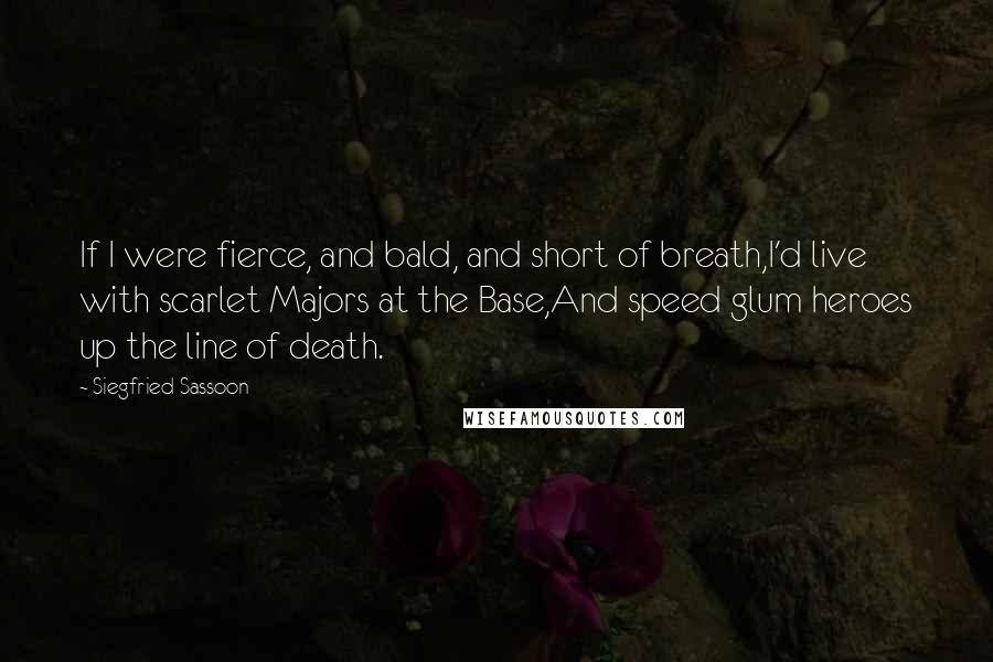 Siegfried Sassoon Quotes: If I were fierce, and bald, and short of breath,I'd live with scarlet Majors at the Base,And speed glum heroes up the line of death.