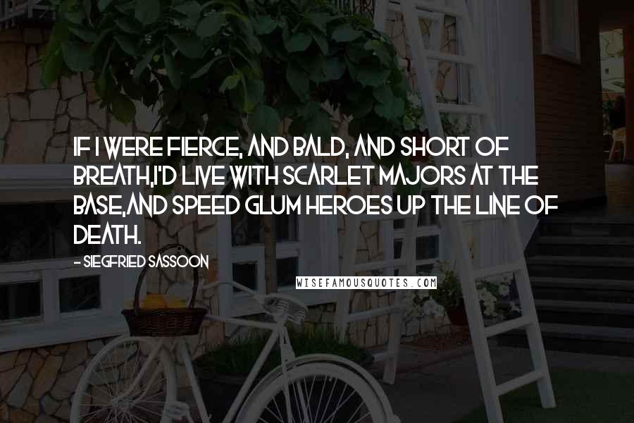 Siegfried Sassoon Quotes: If I were fierce, and bald, and short of breath,I'd live with scarlet Majors at the Base,And speed glum heroes up the line of death.