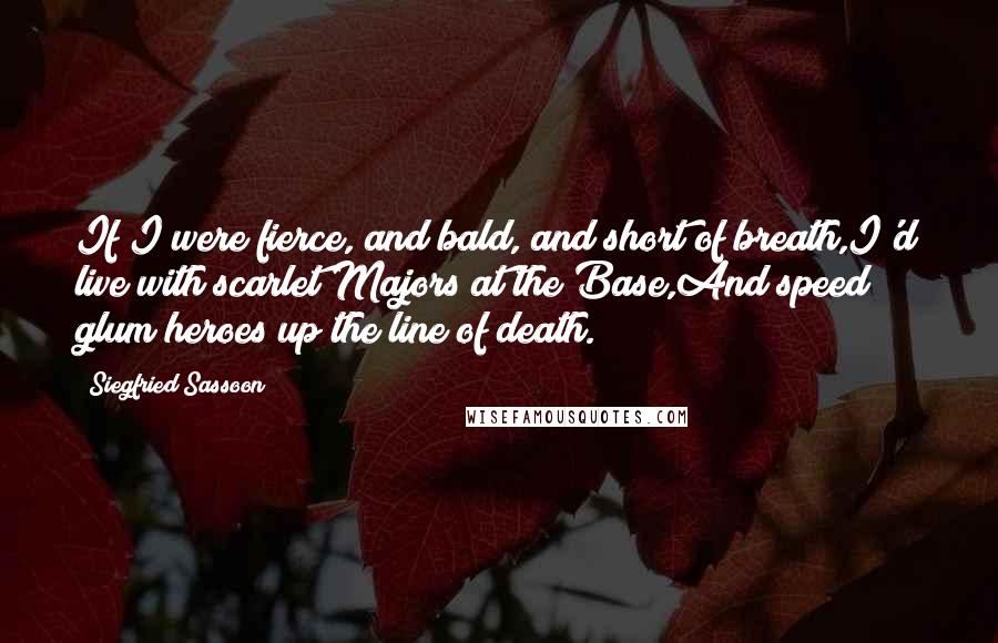 Siegfried Sassoon Quotes: If I were fierce, and bald, and short of breath,I'd live with scarlet Majors at the Base,And speed glum heroes up the line of death.