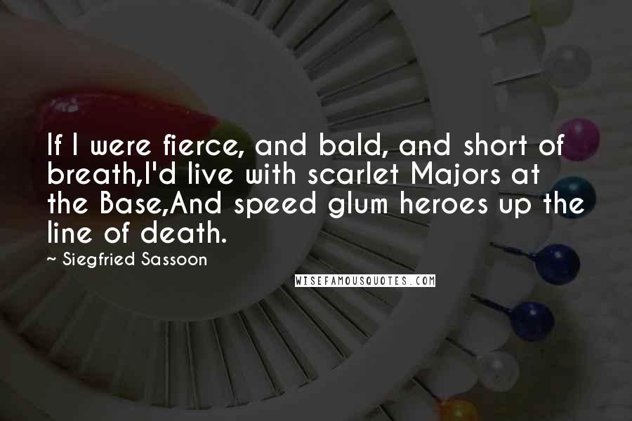 Siegfried Sassoon Quotes: If I were fierce, and bald, and short of breath,I'd live with scarlet Majors at the Base,And speed glum heroes up the line of death.