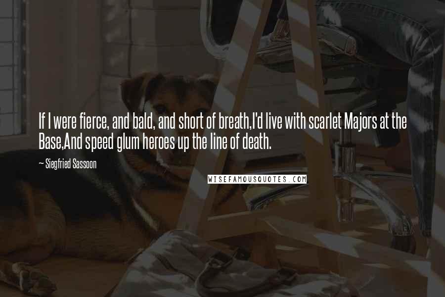 Siegfried Sassoon Quotes: If I were fierce, and bald, and short of breath,I'd live with scarlet Majors at the Base,And speed glum heroes up the line of death.