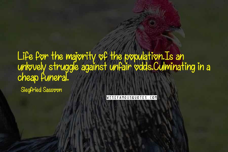 Siegfried Sassoon Quotes: Life for the majority of the population.Is an unlovely struggle against unfair odds.Culminating in a cheap funeral.