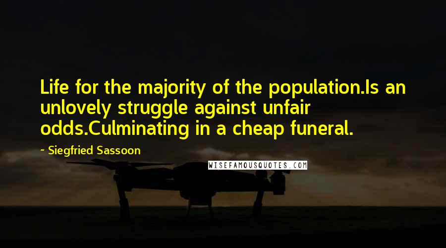 Siegfried Sassoon Quotes: Life for the majority of the population.Is an unlovely struggle against unfair odds.Culminating in a cheap funeral.