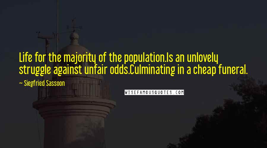 Siegfried Sassoon Quotes: Life for the majority of the population.Is an unlovely struggle against unfair odds.Culminating in a cheap funeral.