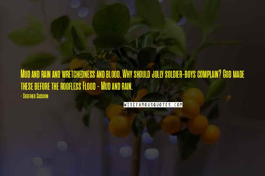Siegfried Sassoon Quotes: Mud and rain and wretchedness and blood. Why should jolly soldier-boys complain? God made these before the roofless Flood - Mud and rain.