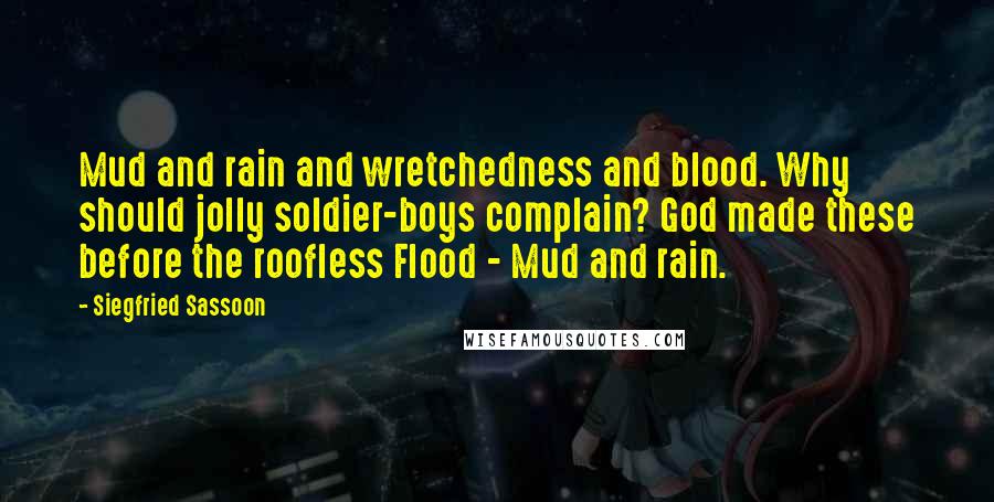 Siegfried Sassoon Quotes: Mud and rain and wretchedness and blood. Why should jolly soldier-boys complain? God made these before the roofless Flood - Mud and rain.