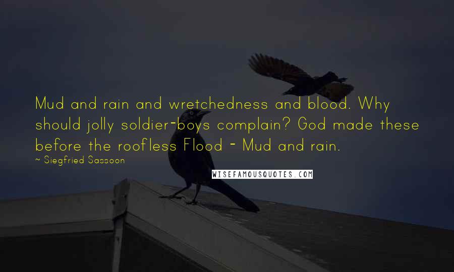 Siegfried Sassoon Quotes: Mud and rain and wretchedness and blood. Why should jolly soldier-boys complain? God made these before the roofless Flood - Mud and rain.