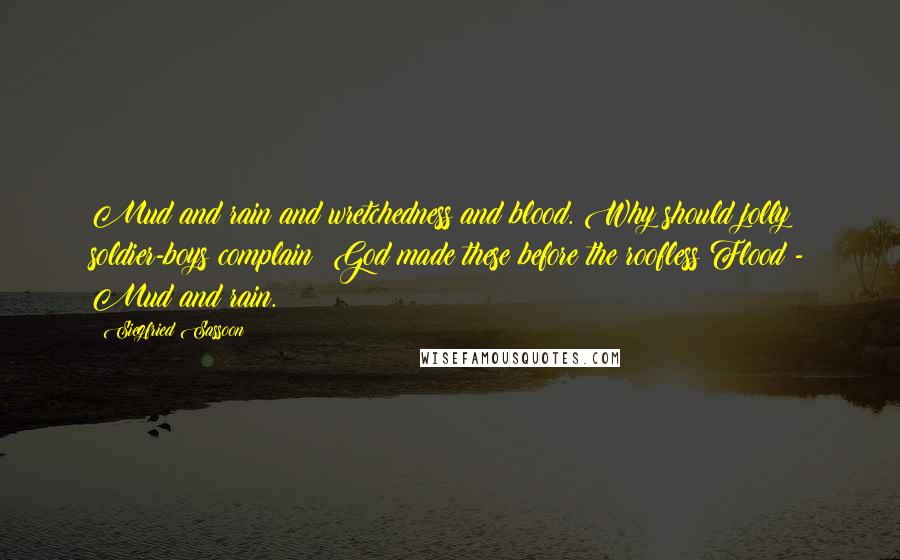 Siegfried Sassoon Quotes: Mud and rain and wretchedness and blood. Why should jolly soldier-boys complain? God made these before the roofless Flood - Mud and rain.