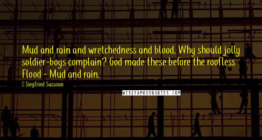 Siegfried Sassoon Quotes: Mud and rain and wretchedness and blood. Why should jolly soldier-boys complain? God made these before the roofless Flood - Mud and rain.