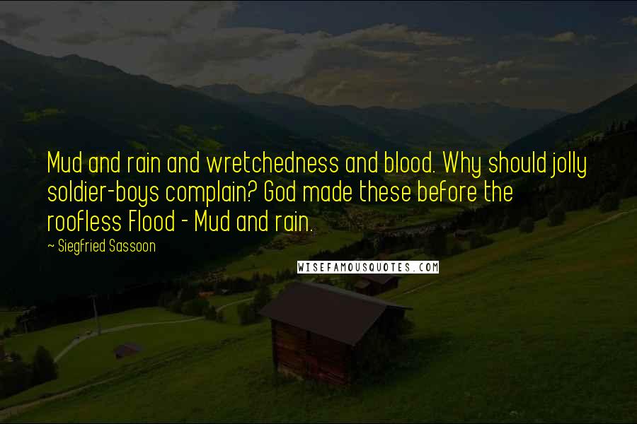 Siegfried Sassoon Quotes: Mud and rain and wretchedness and blood. Why should jolly soldier-boys complain? God made these before the roofless Flood - Mud and rain.