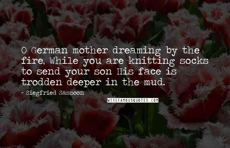 Siegfried Sassoon Quotes: O German mother dreaming by the fire, While you are knitting socks to send your son His face is trodden deeper in the mud.